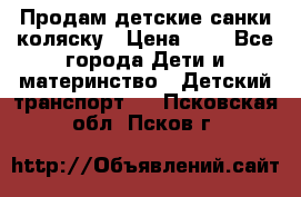 Продам детские санки-коляску › Цена ­ 2 - Все города Дети и материнство » Детский транспорт   . Псковская обл.,Псков г.